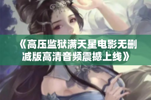 《高压监狱满天星电影无删减版高清音频震撼上线》