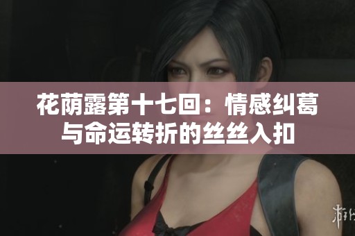 花荫露第十七回：情感纠葛与命运转折的丝丝入扣