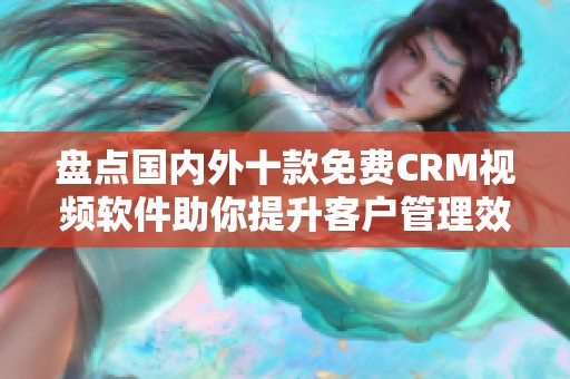 盘点国内外十款免费CRM视频软件助你提升客户管理效率