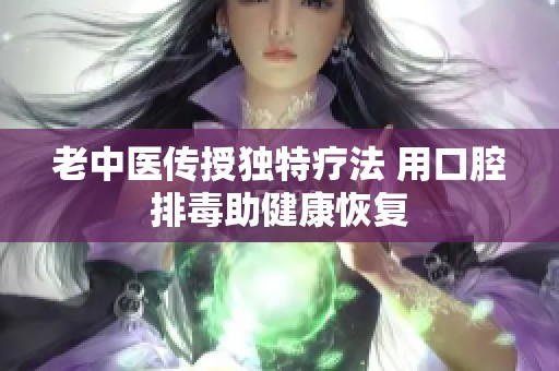 老中医传授独特疗法 用口腔排毒助健康恢复