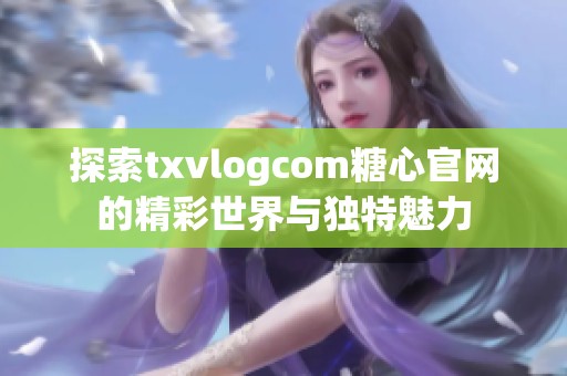 探索txvlogcom糖心官网的精彩世界与独特魅力