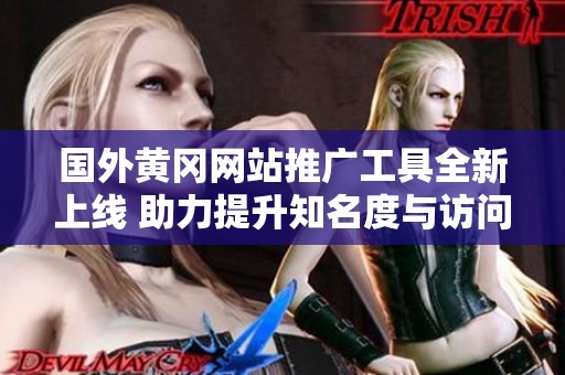 国外黄冈网站推广工具全新上线 助力提升知名度与访问量