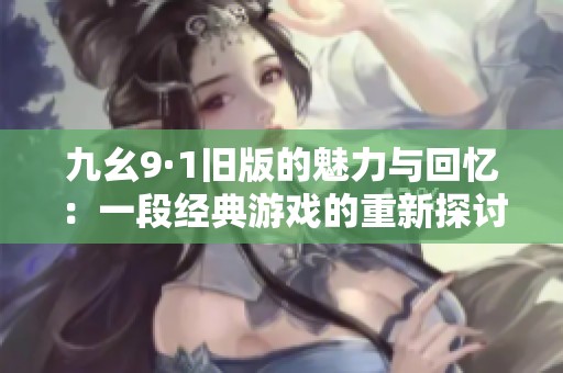 九幺9·1旧版的魅力与回忆：一段经典游戏的重新探讨