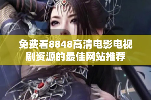 免费看8848高清电影电视剧资源的最佳网站推荐