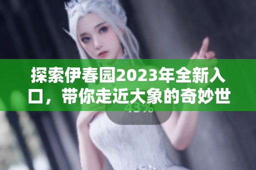 探索伊春园2023年全新入口，带你走近大象的奇妙世界