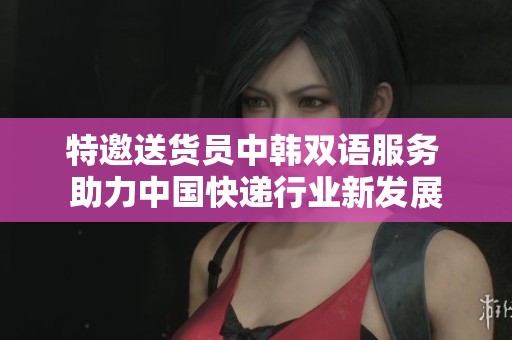 特邀送货员中韩双语服务 助力中国快递行业新发展