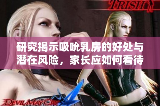 研究揭示吸吮乳房的好处与潜在风险，家长应如何看待