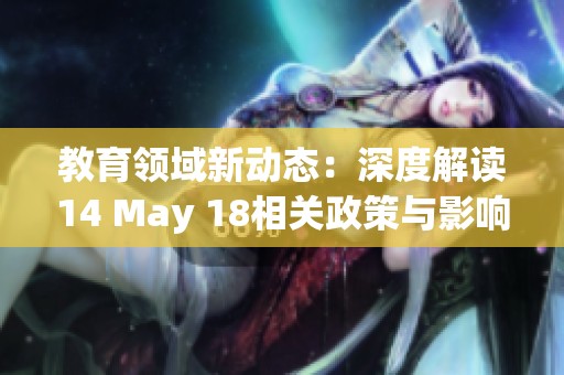 教育领域新动态：深度解读14 May 18相关政策与影响