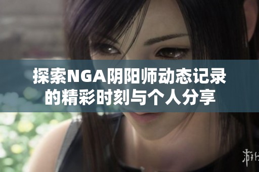 探索NGA阴阳师动态记录的精彩时刻与个人分享
