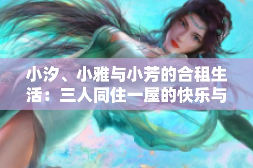 小汐、小雅与小芳的合租生活：三人同住一屋的快乐与挑战