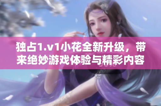 独占1.v1小花全新升级，带来绝妙游戏体验与精彩内容