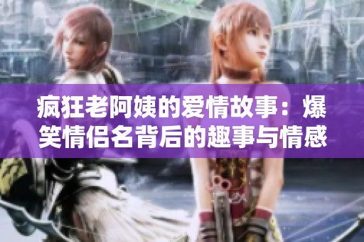 疯狂老阿姨的爱情故事：爆笑情侣名背后的趣事与情感