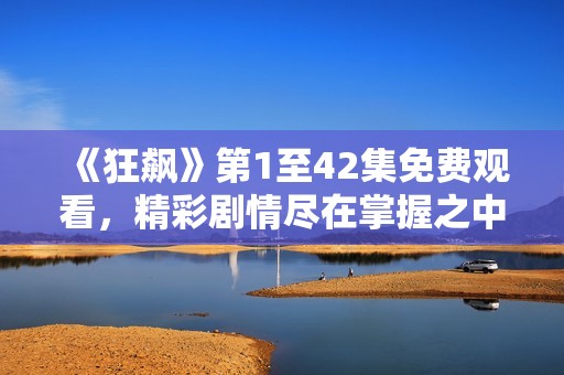 《狂飙》第1至42集免费观看，精彩剧情尽在掌握之中