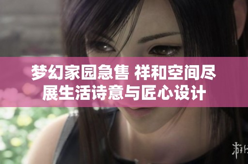 梦幻家园急售 祥和空间尽展生活诗意与匠心设计
