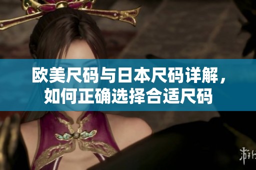 欧美尺码与日本尺码详解，如何正确选择合适尺码
