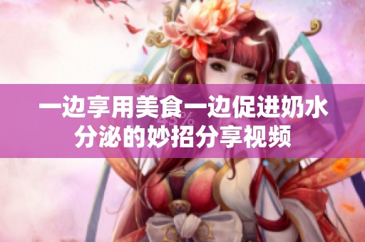 一边享用美食一边促进奶水分泌的妙招分享视频