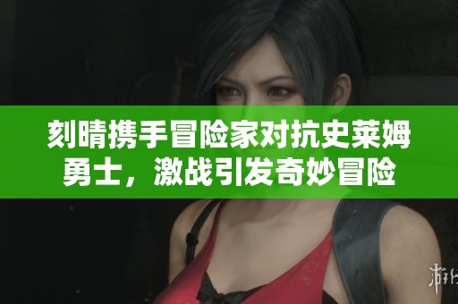 刻晴携手冒险家对抗史莱姆勇士，激战引发奇妙冒险
