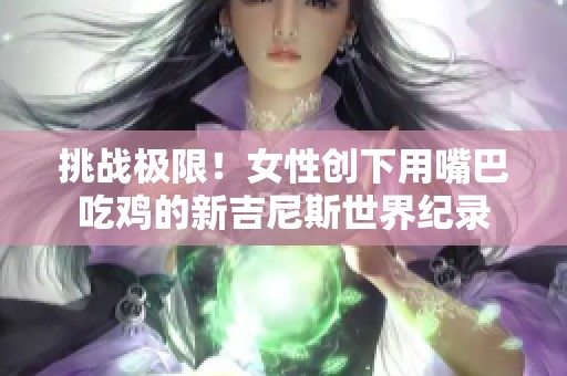 挑战极限！女性创下用嘴巴吃鸡的新吉尼斯世界纪录