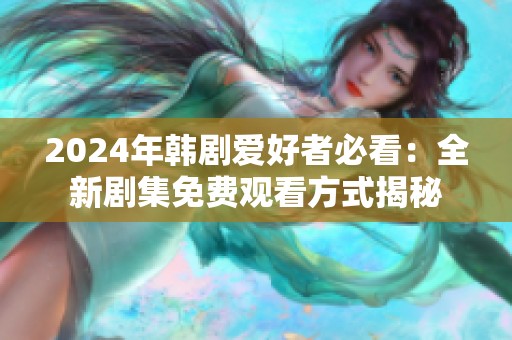 2024年韩剧爱好者必看：全新剧集免费观看方式揭秘