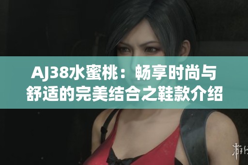 AJ38水蜜桃：畅享时尚与舒适的完美结合之鞋款介绍