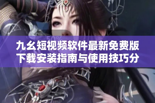 九幺短视频软件最新免费版下载安装指南与使用技巧分享