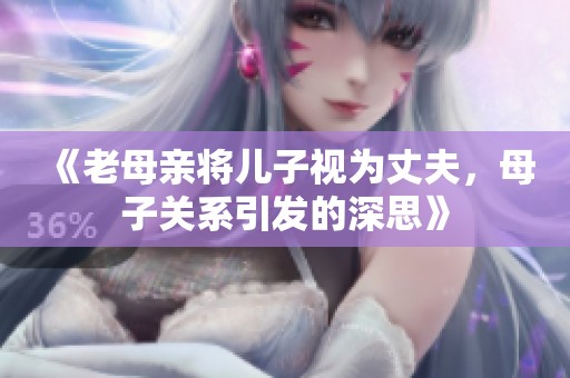 《老母亲将儿子视为丈夫，母子关系引发的深思》