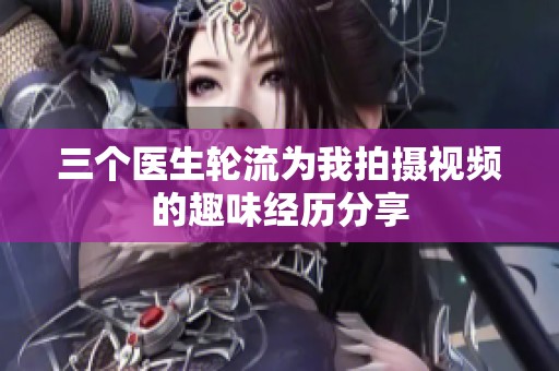 三个医生轮流为我拍摄视频的趣味经历分享