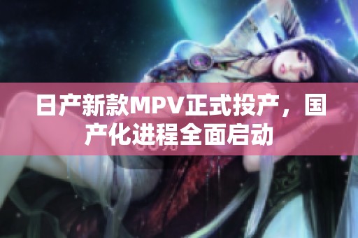 日产新款MPV正式投产，国产化进程全面启动