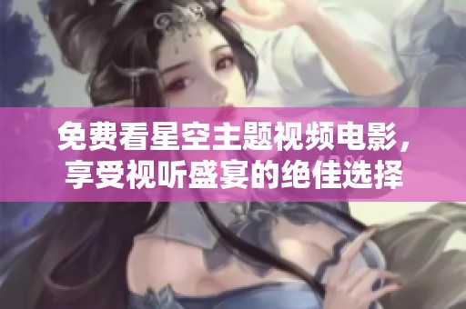 免费看星空主题视频电影，享受视听盛宴的绝佳选择