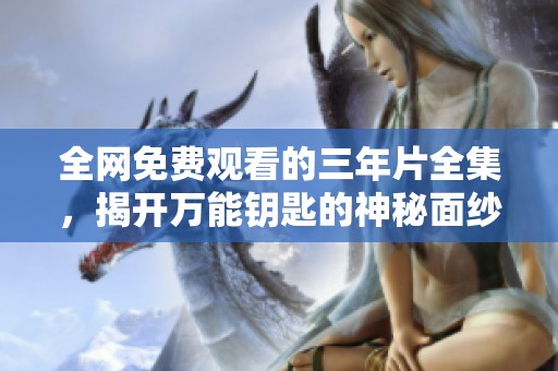 全网免费观看的三年片全集，揭开万能钥匙的神秘面纱