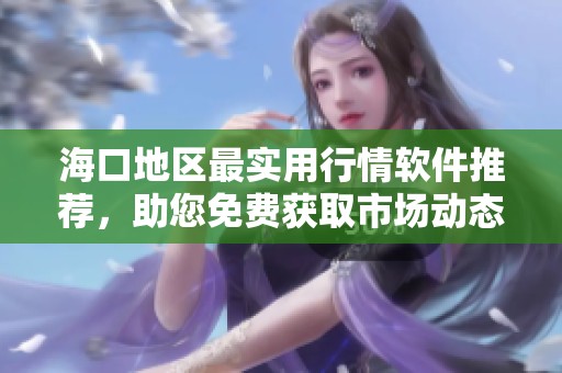 海口地区最实用行情软件推荐，助您免费获取市场动态资讯
