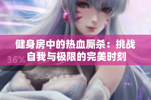 健身房中的热血厮杀：挑战自我与极限的完美时刻