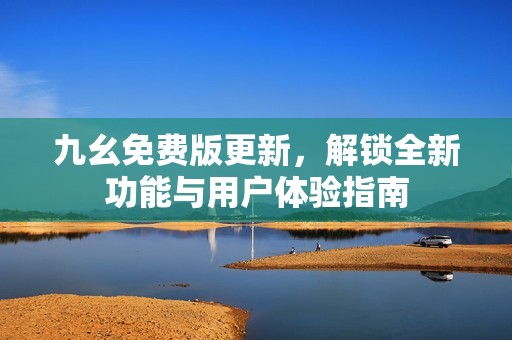 九幺免费版更新，解锁全新功能与用户体验指南