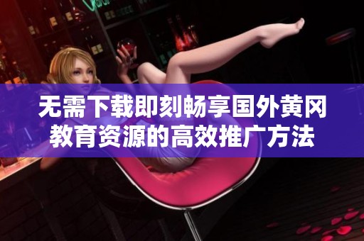 无需下载即刻畅享国外黄冈教育资源的高效推广方法