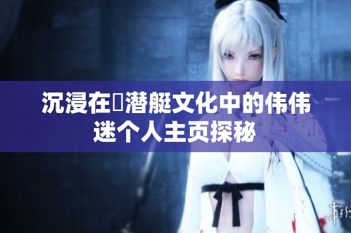 沉浸在濳潜艇文化中的伟伟迷个人主页探秘