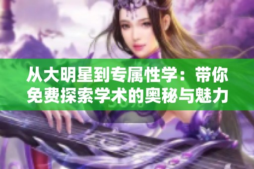从大明星到专属性学：带你免费探索学术的奥秘与魅力