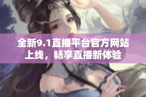 全新9.1直播平台官方网站上线，畅享直播新体验