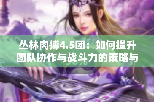 丛林肉搏4.5团：如何提升团队协作与战斗力的策略与技巧