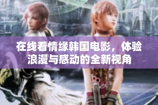 在线看情缘韩国电影，体验浪漫与感动的全新视角