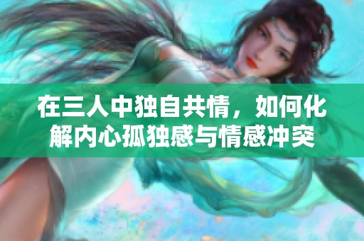 在三人中独自共情，如何化解内心孤独感与情感冲突