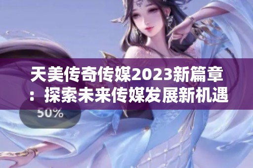 天美传奇传媒2023新篇章：探索未来传媒发展新机遇