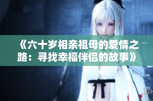 《六十岁相亲祖母的爱情之路：寻找幸福伴侣的故事》