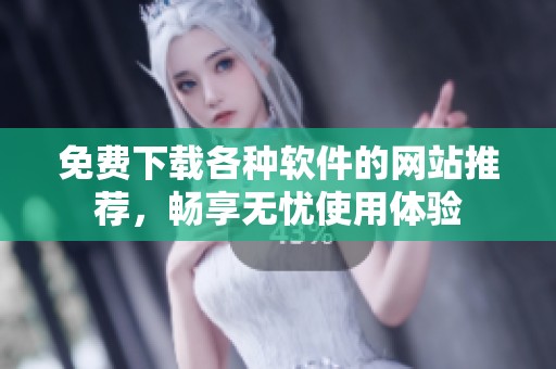 免费下载各种软件的网站推荐，畅享无忧使用体验