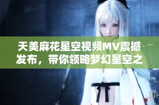 天美麻花星空视频MV震撼发布，带你领略梦幻星空之旅