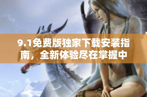 9.1免费版独家下载安装指南，全新体验尽在掌握中