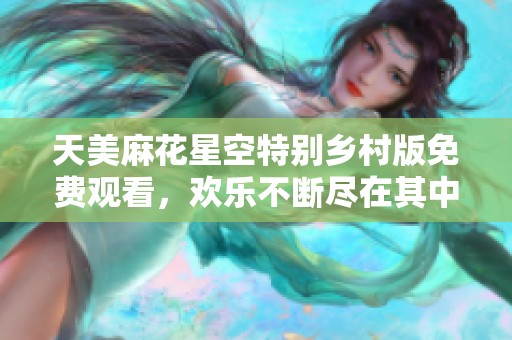 天美麻花星空特别乡村版免费观看，欢乐不断尽在其中