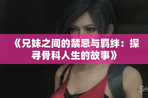 《兄妹之间的禁忌与羁绊：探寻骨科人生的故事》
