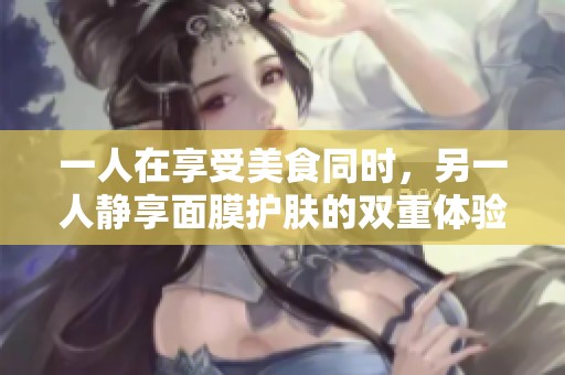 一人在享受美食同时，另一人静享面膜护肤的双重体验