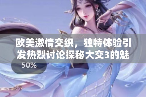 欧美激情交织，独特体验引发热烈讨论探秘大交3的魅力所在