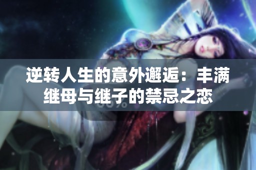 逆转人生的意外邂逅：丰满继母与继子的禁忌之恋